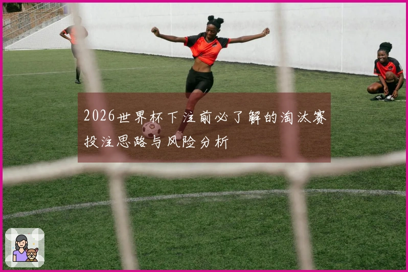 2026世界杯下注前必了解的淘汰赛投注思路与风险分析